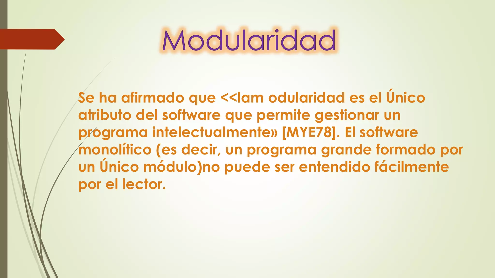 Se ha afirmado que <<lam odularidad es el Único
atributo del software que permite gestionar un
programa intelectualmente» [MYE78]. El software
monolítico (es decir, un programa grande formado por
un Único módulo)no puede ser entendido fácilmente
por el lector.
 