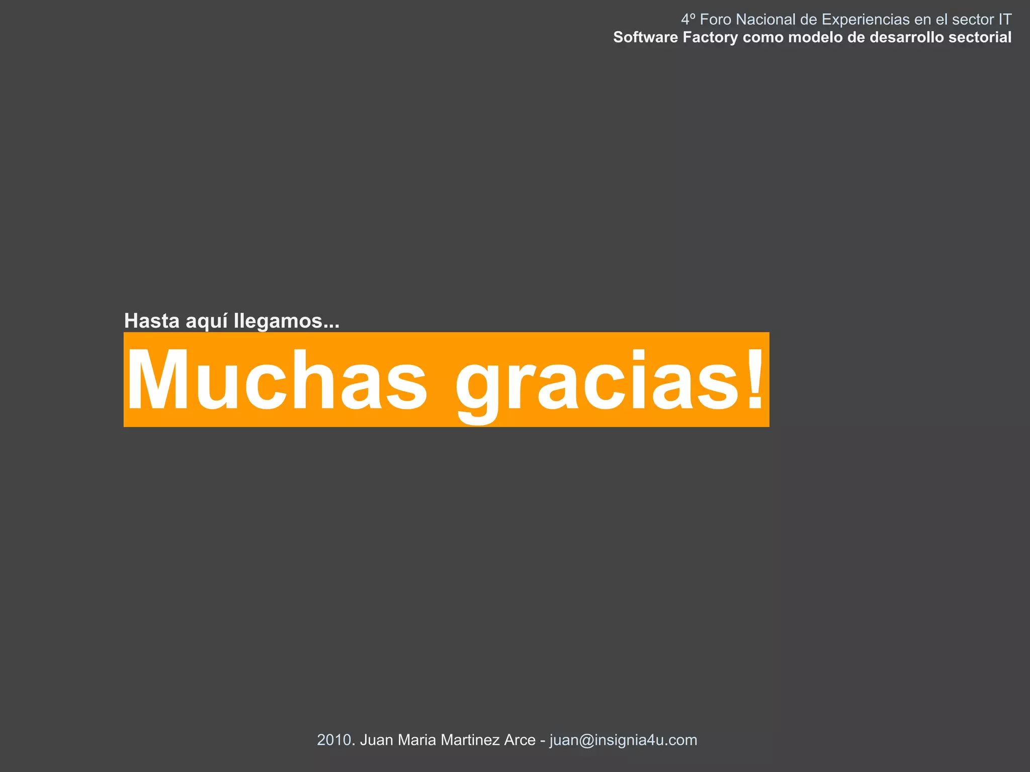 4º Foro Nacional de Experiencias en el sector IT
                                                           Software Factory como modelo de desarrollo sectorial




Hasta aquí llegamos...


Muchas gracias!



                   2010. Juan Maria Martinez Arce - juan@insignia4u.com
 