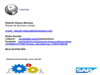 Rolando Velasco Meneses
Director de Servicios y Ventas
e-mail: rolando.velasco@lasitsolutions.com
Redes Sociales
Linked In mx.linkedin.com/in/lasitsolutions
Facebook www.facebook.com/pages/Latin-America-Software-SA-de-
CV/496856737121684?ref=page_internal&sk=app_127087913984159
Móvil 55-2338-2054
 
