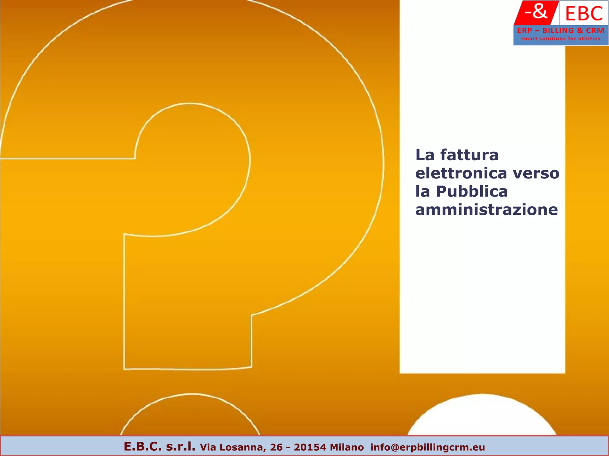 La fattura
elettronica verso
la Pubblica
amministrazione
E.B.C. s.r.l. Via Losanna, 26 - 20154 Milano info@erpbillingcrm.eu
 