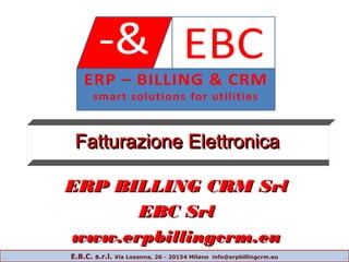 Fatturazione ElettronicaFatturazione ElettronicaFatturazione ElettronicaFatturazione Elettronica
ERP BILLING CRM SrlERP BILLING CRM Srl
EBC SrlEBC Srl
www.erpbillingcrm.euwww.erpbillingcrm.eu
E.B.C. s.r.l. Via Losanna, 26 - 20154 Milano info@erpbillingcrm.eu
 