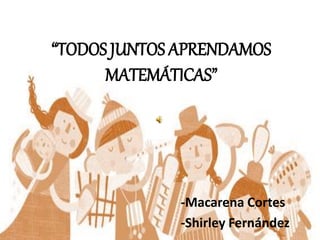 “TODOS JUNTOS APRENDAMOS
MATEMÁTICAS”
-Macarena Cortes
-Shirley Fernández
 
