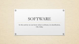 SOFTWARE
In this activity we can know what is software, its classification,
OS, Utility.
 