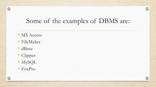 Some of the examples of DBMS are:
• MS Access
• FileMaker
• dBase
• Clipper
• MySQL
• FoxPro
 