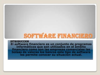 SOFTWARE FINANCIERO INTRODUCCION El software financiero es un conjunto de programas informáticos que son utilizados en el ámbito financiero como son las empresas comerciales las bolsas de valores los bancos este tipo de software les permite conocer su situación actual. 
