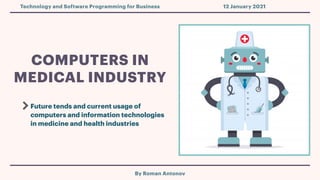 COMPUTERS IN
MEDICAL INDUSTRY
Future tends and current usage of
computers and information technologies
in medicine and health industries
By Roman Antonov
Technology and Software Programming for Business 12 January 2021
 