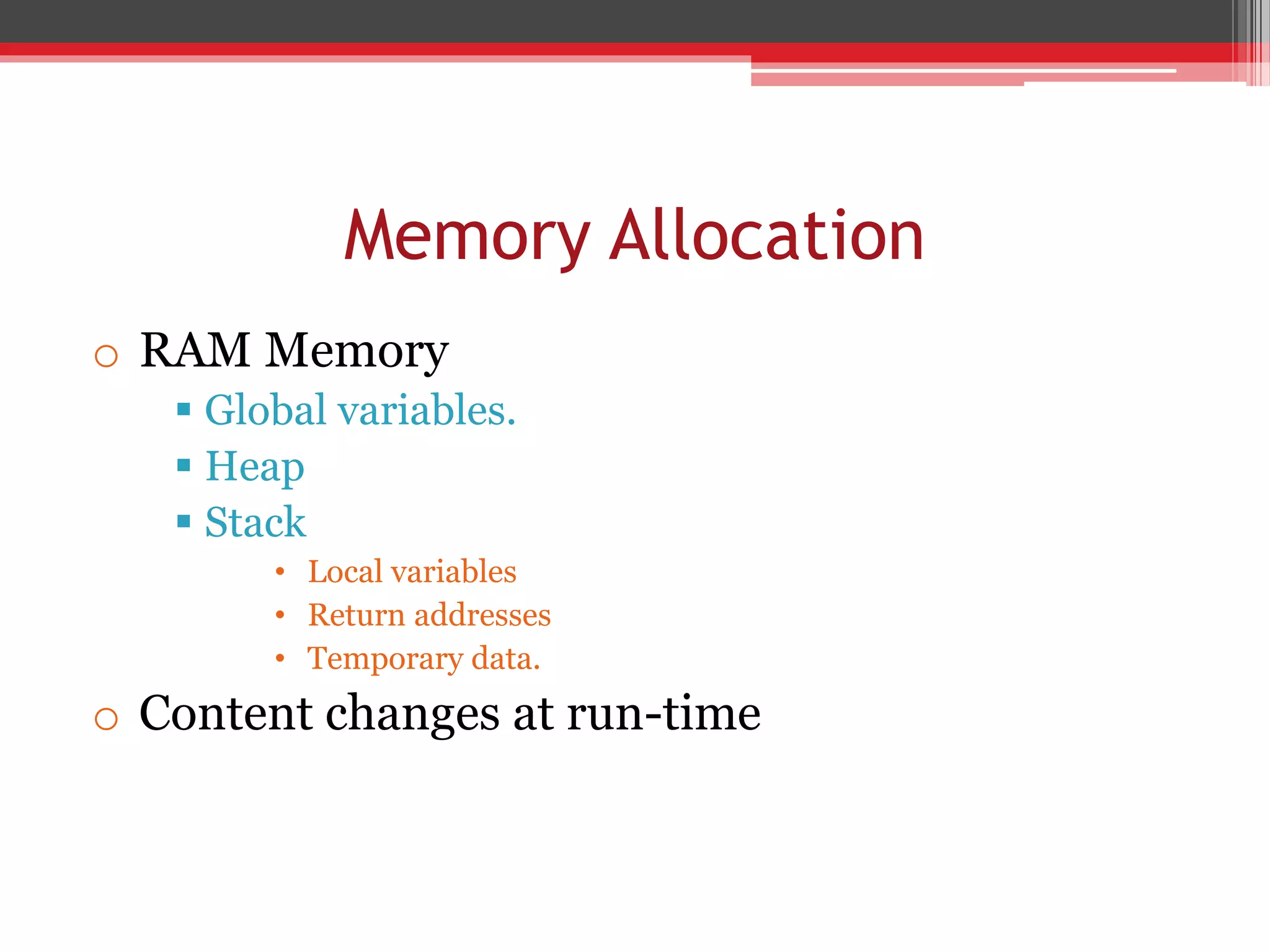 Memory Allocation o RAM Memory  Global variables.  Heap  Stack • Local variables • Return addresses • Temporary data. o Content changes at run-time 