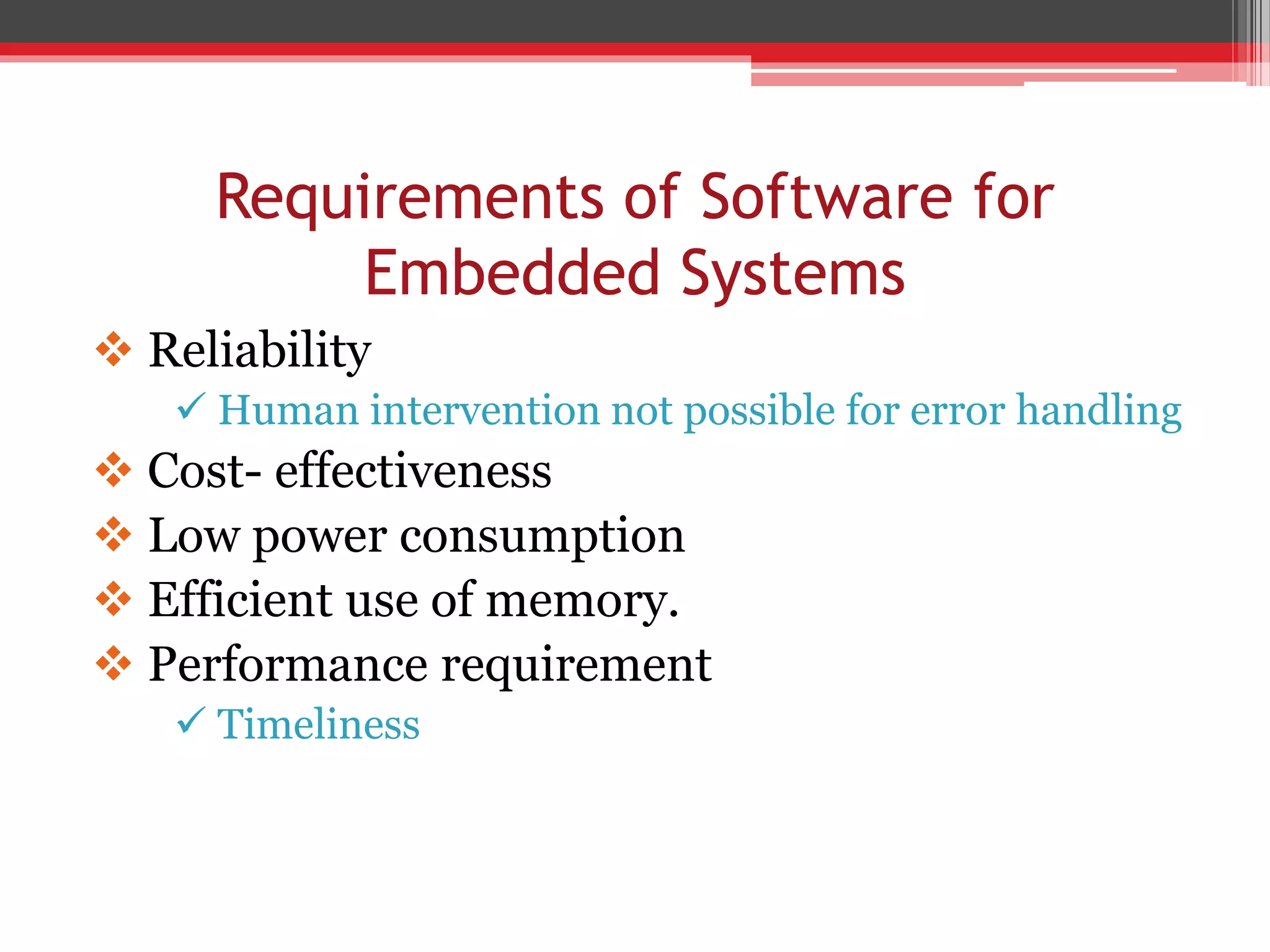 Requirements of Software for Embedded Systems  Reliability  Human intervention not possible for error handling  Cost- effectiveness  Low power consumption  Efficient use of memory.  Performance requirement  Timeliness 