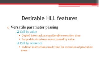 Desirable HLL features
o Versatile parameter passing
 Call by value
 Copied into stack at considerable execution time
 Large data structures never passed by value.
 Call by reference
 Indirect instructions used; time for execution of procedure
more.
 