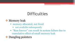 Difficulties
 Memory leak
 memory allocated, not freed
 not available subsequently
 “Run forever” can result in system failure due to
cumulative effect of small memory leak
 Dangling pointers
 