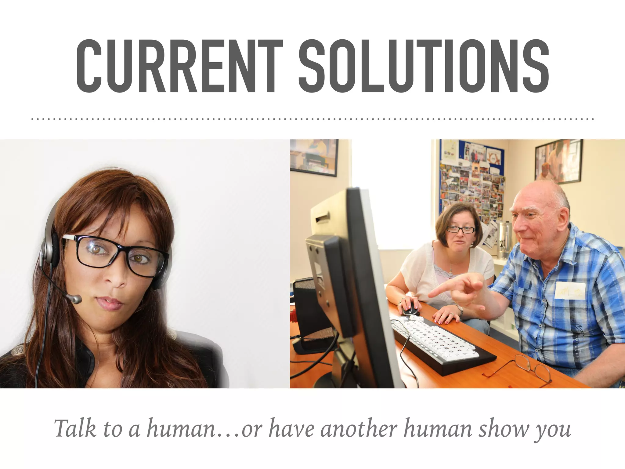 CURRENT SOLUTIONS
Talk to a human…or have another human show you
 
