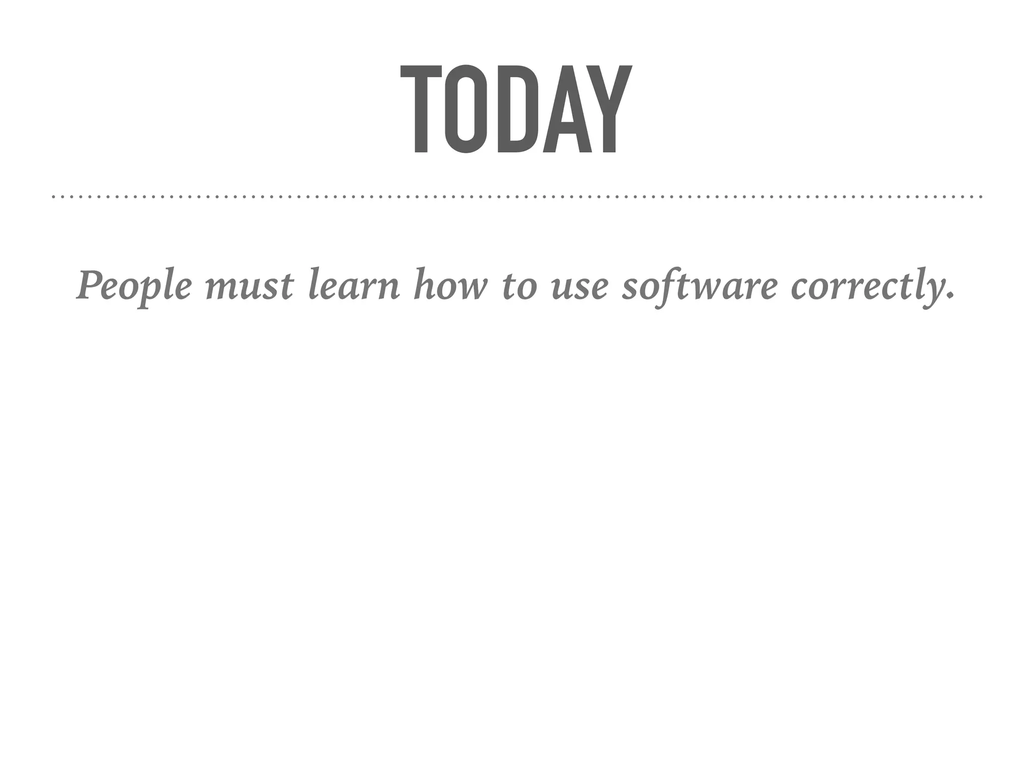 TODAY
People must learn how to use software correctly.
 