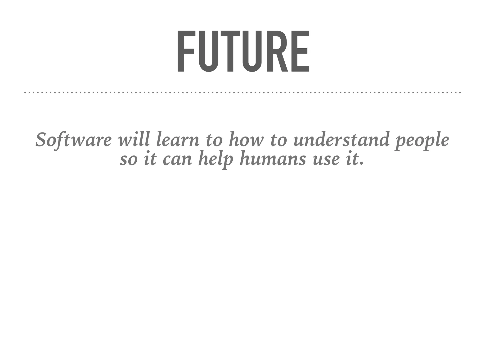 FUTURE
Software will learn to how to understand people
so it can help humans use it.
 