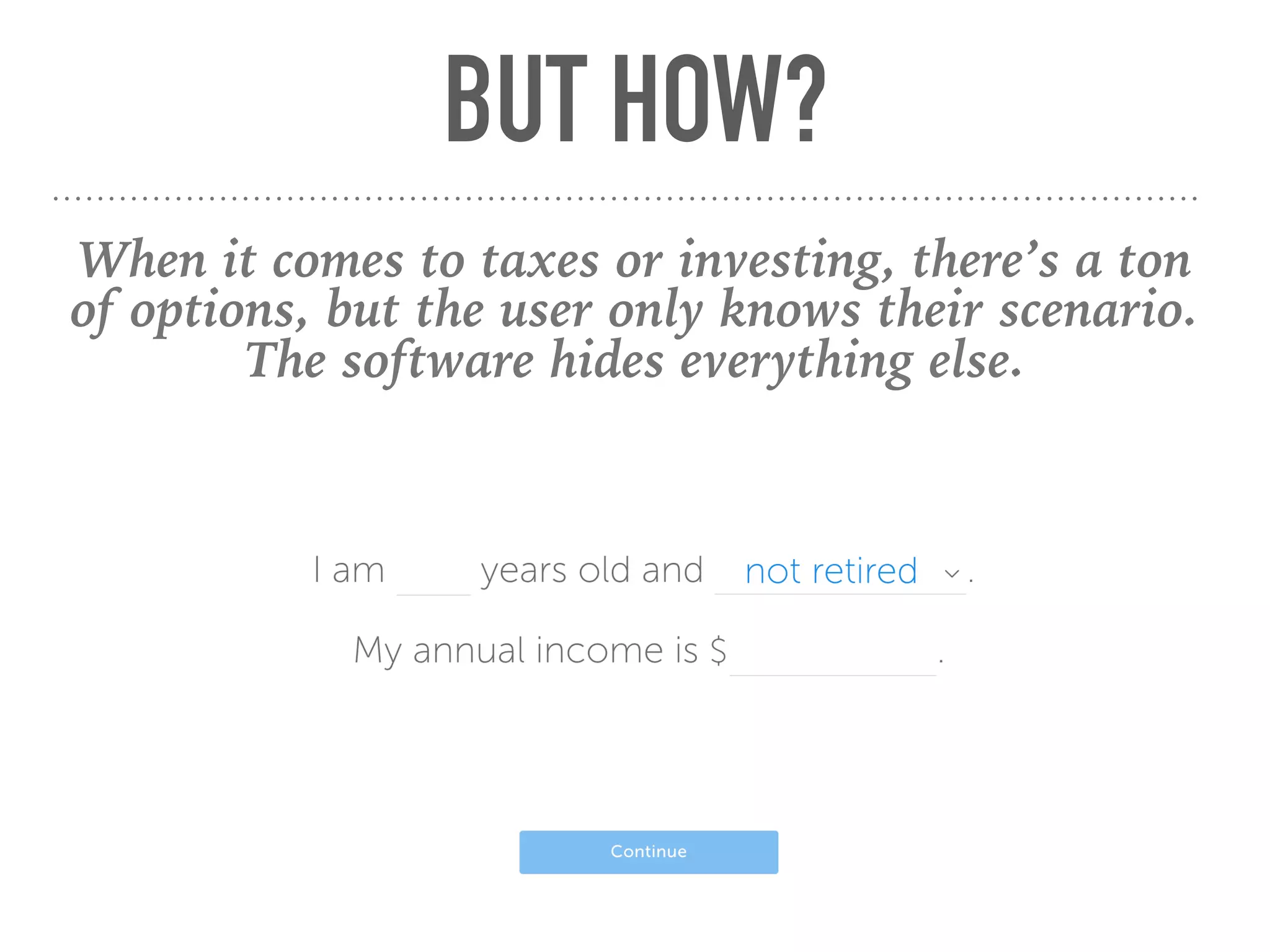 BUT HOW?
When it comes to taxes or investing, there’s a ton
of options, but the user only knows their scenario.
The software hides everything else.
 