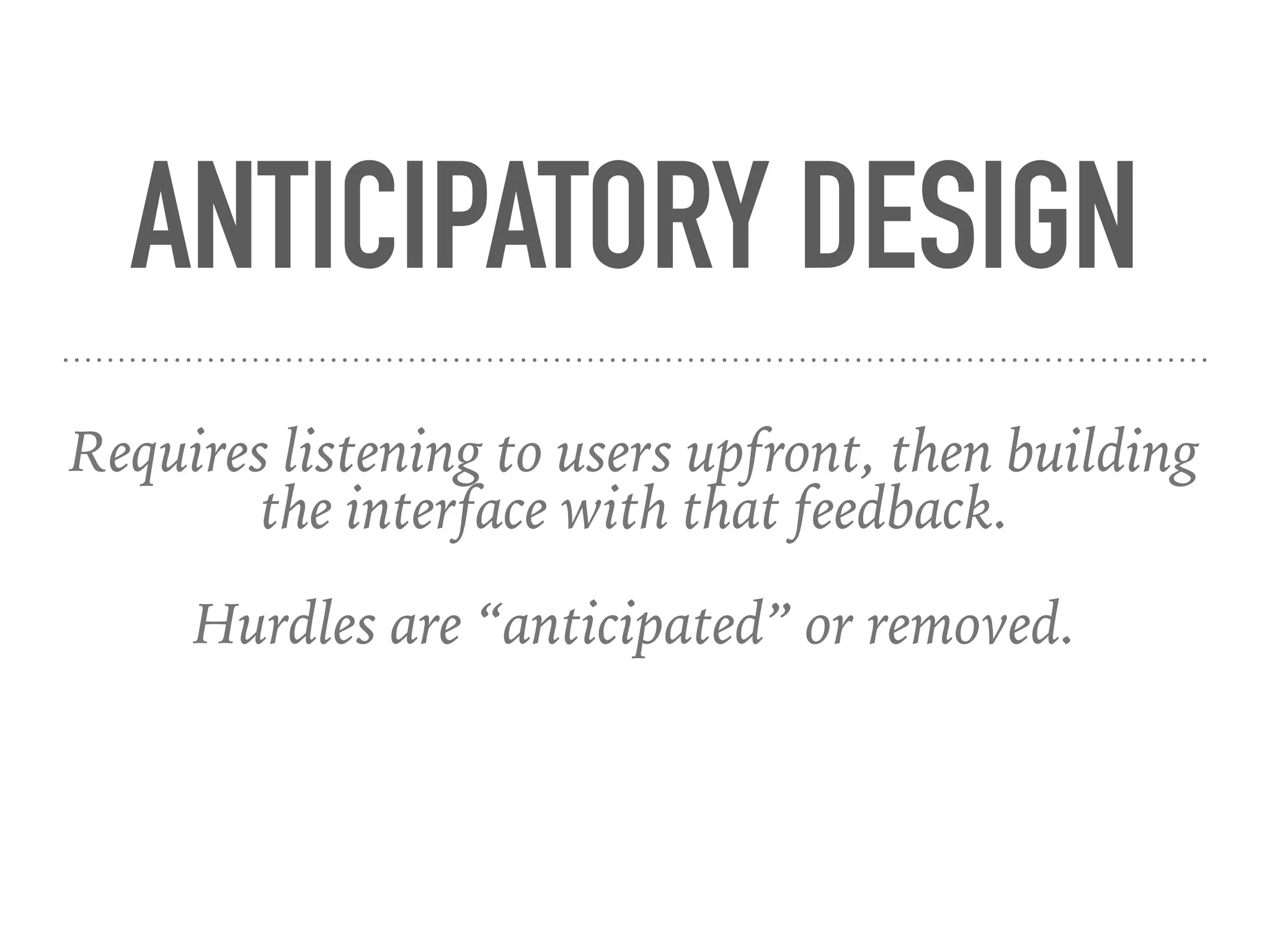 ANTICIPATORY DESIGN
Requires listening to users upfront, then building
the interface with that feedback.
Hurdles are “anticipated” or removed.
 