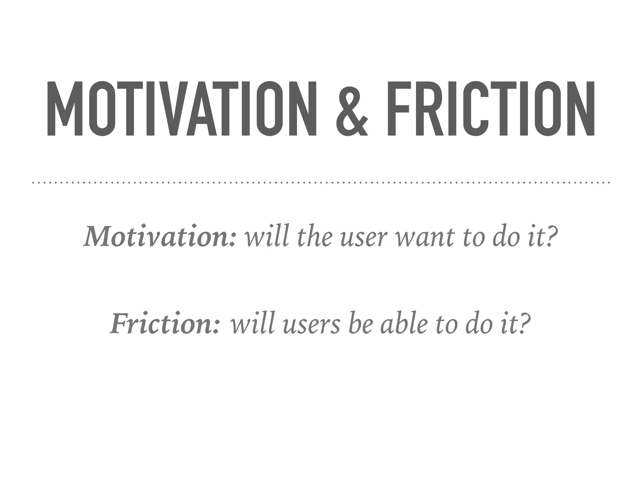 MOTIVATION & FRICTION
Motivation: will the user want to do it?
Friction: will users be able to do it?
 
