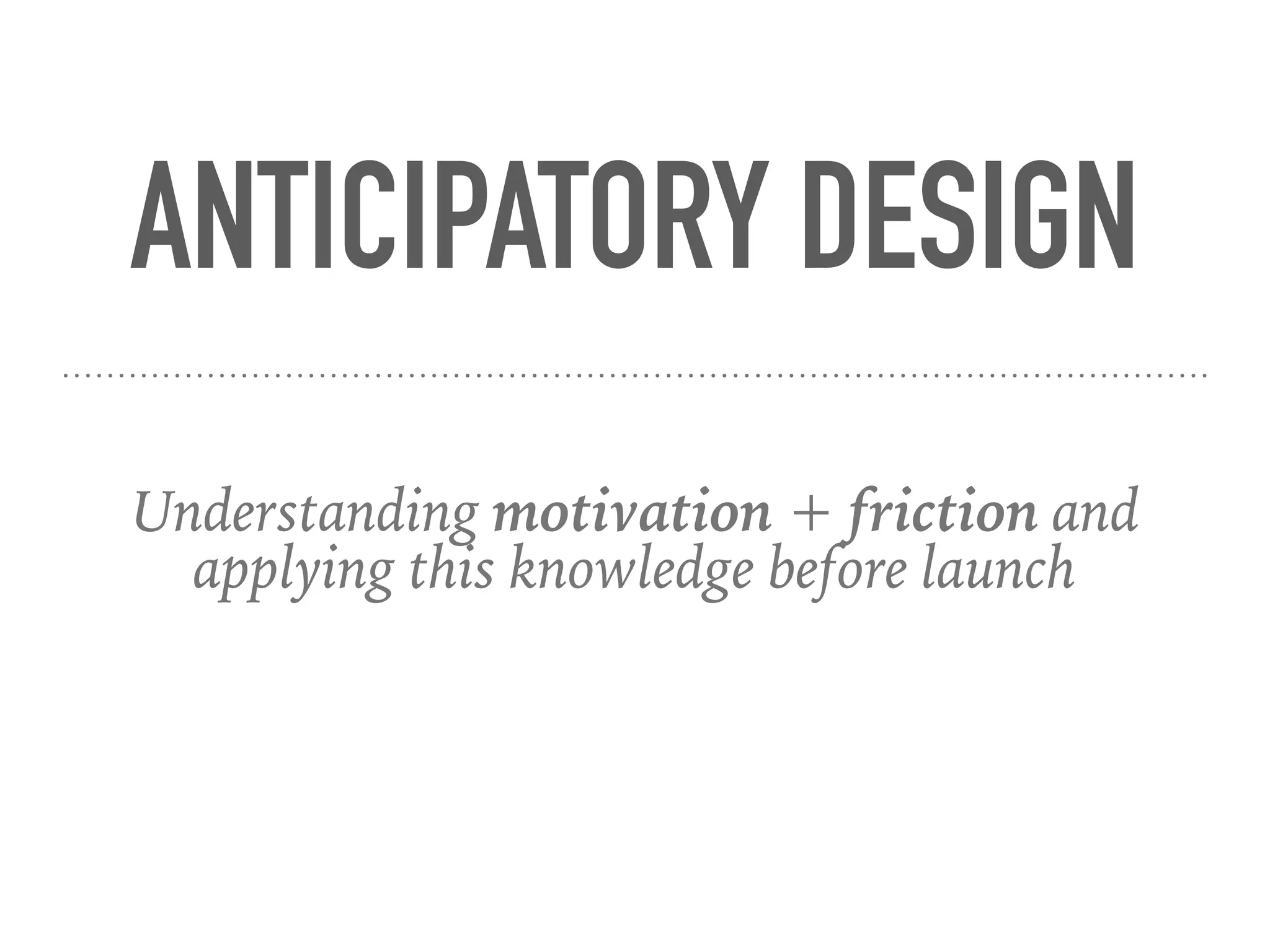 ANTICIPATORY DESIGN
Understanding motivation + friction and
applying this knowledge before launch
 