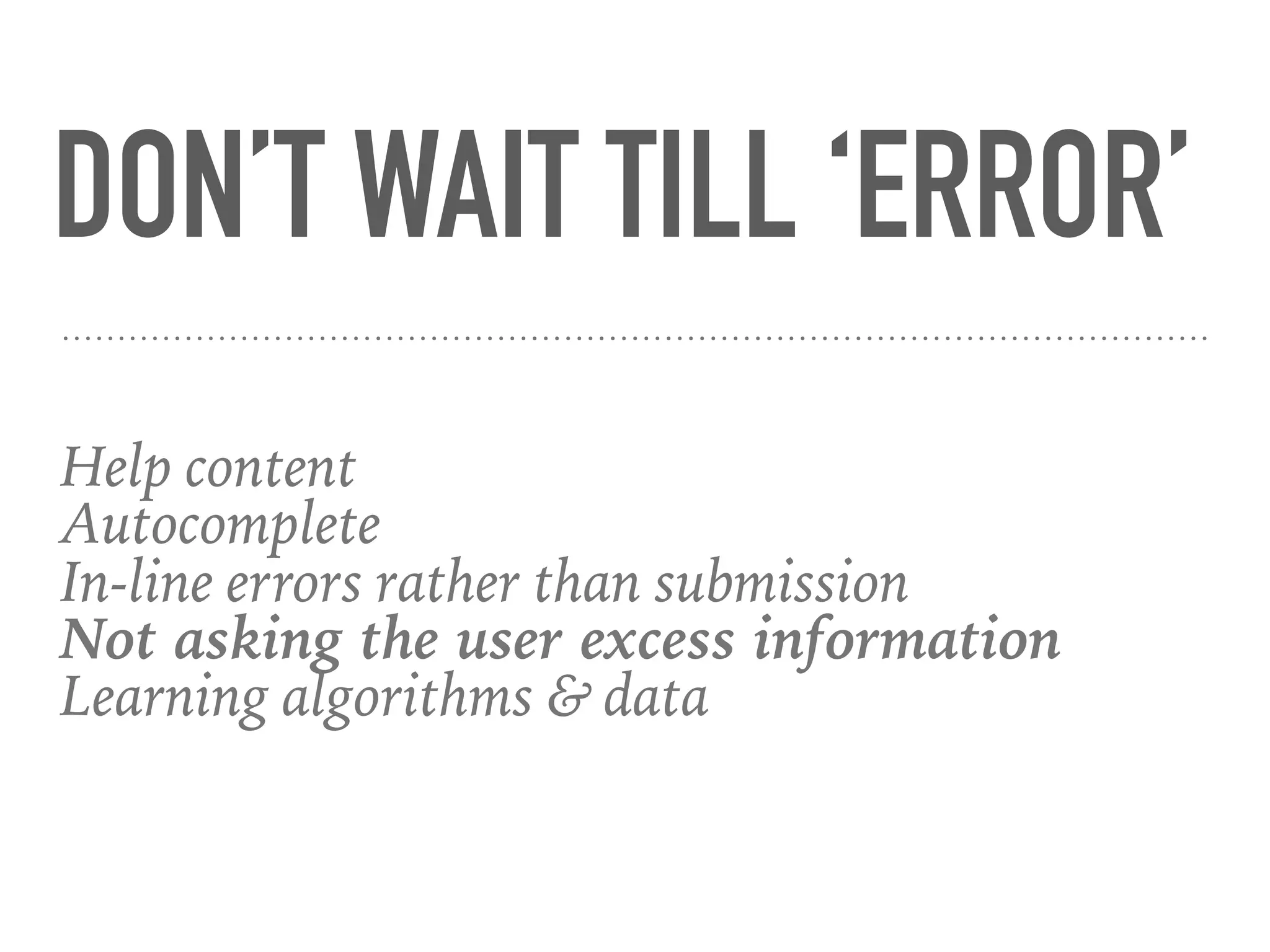 DON’T WAIT TILL ‘ERROR’
Help content
Autocomplete
In-line errors rather than submission
Not asking the user excess information
Learning algorithms & data
 