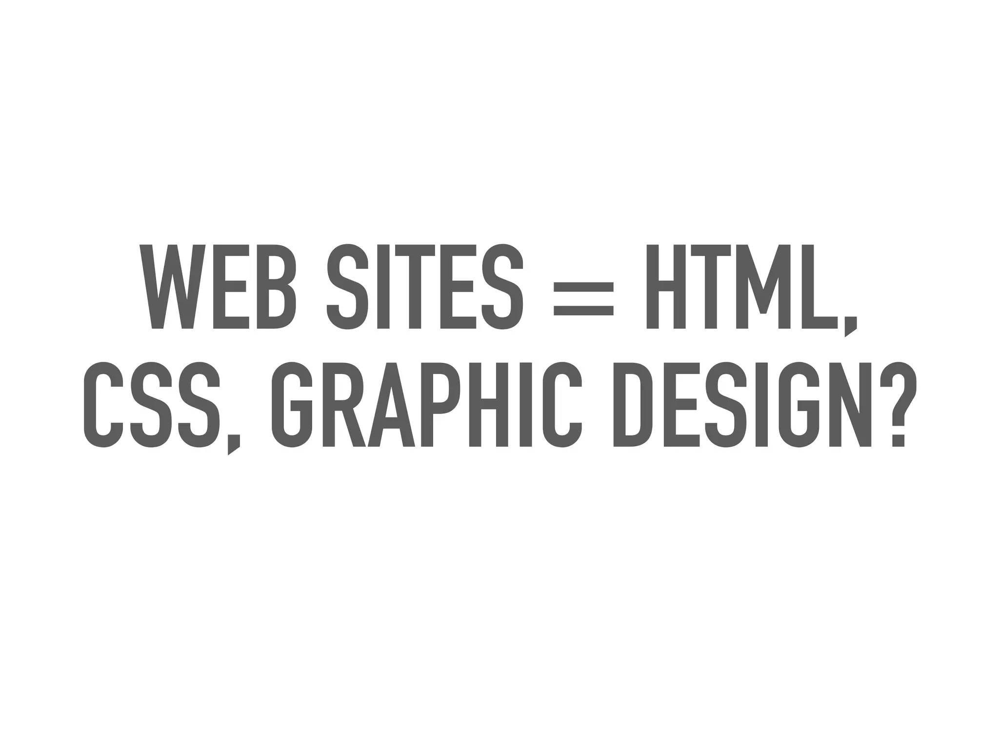 WEB SITES = HTML,
CSS, GRAPHIC DESIGN?
 