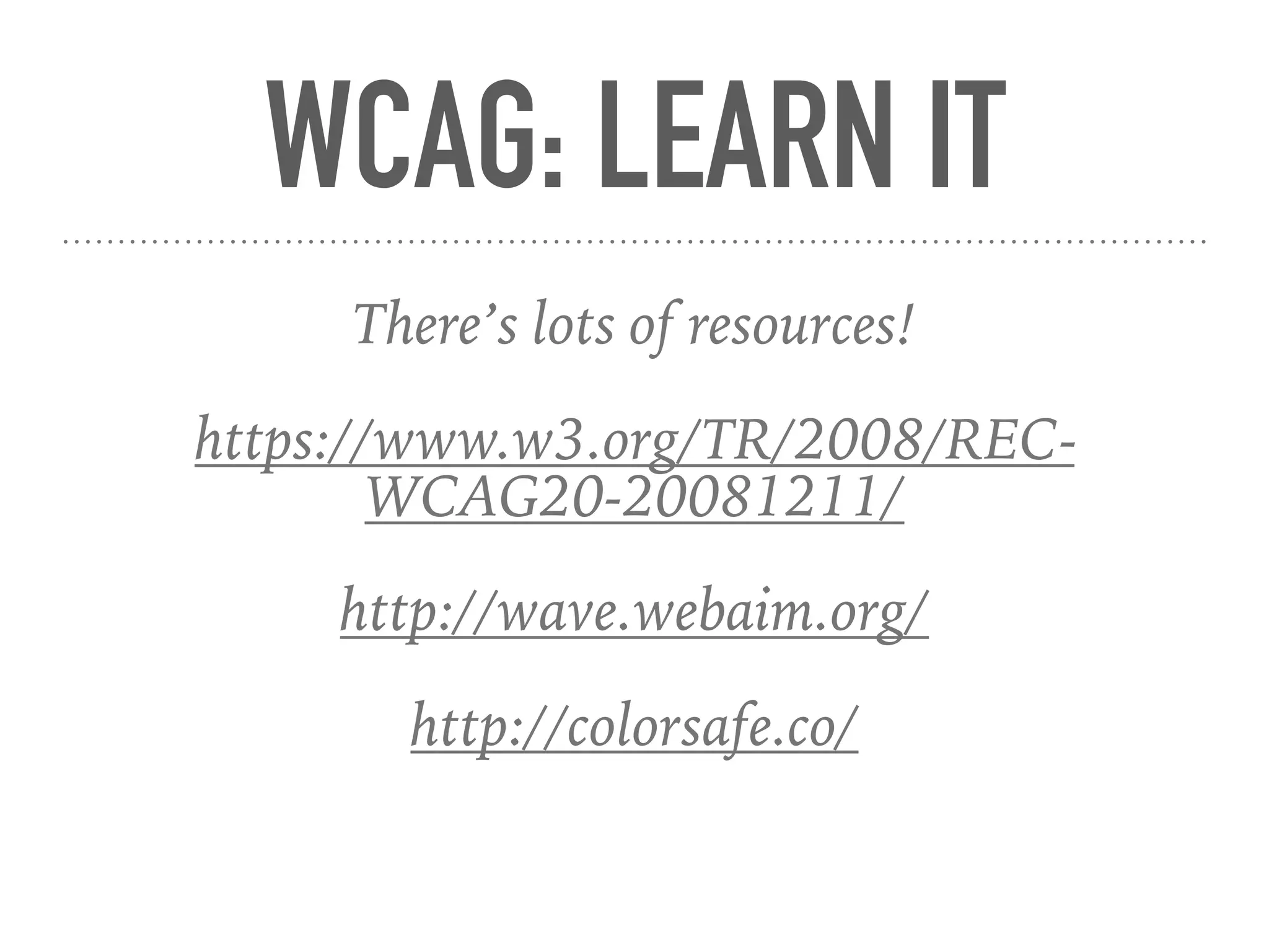WCAG: LEARN IT
There’s lots of resources!
https://www.w3.org/TR/2008/REC-
WCAG20-20081211/
http://wave.webaim.org/
http://colorsafe.co/
 