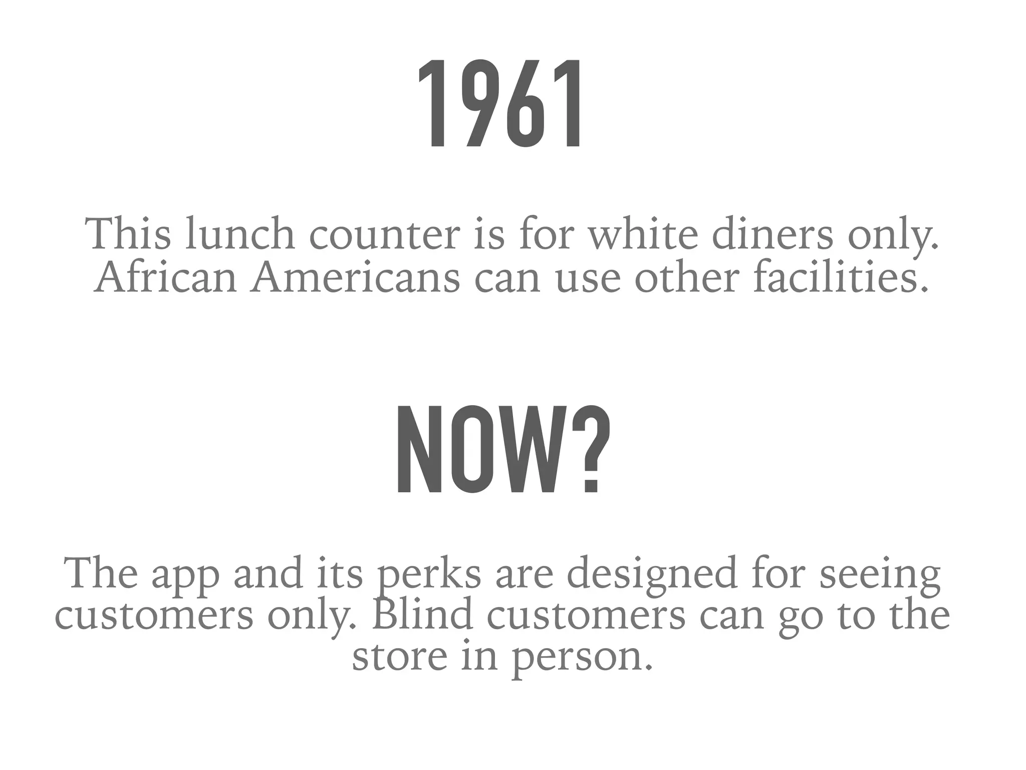 1961
This lunch counter is for white diners only.
African Americans can use other facilities.
NOW?
The app and its perks are designed for seeing
customers only. Blind customers can go to the
store in person.
 