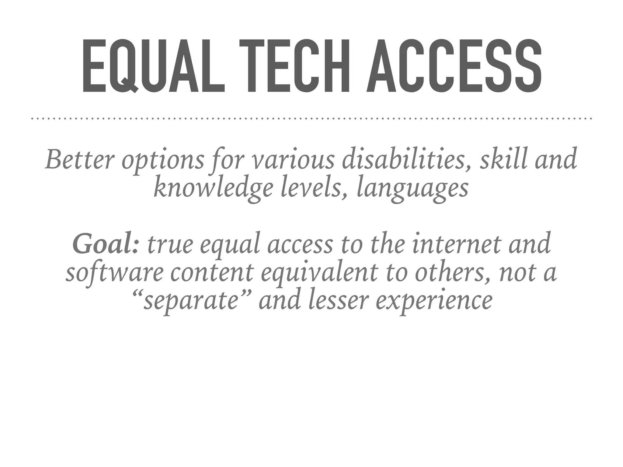 EQUAL TECH ACCESS
Better options for various disabilities, skill and
knowledge levels, languages
Goal: true equal access to the internet and
software content equivalent to others, not a
“separate” and lesser experience
 