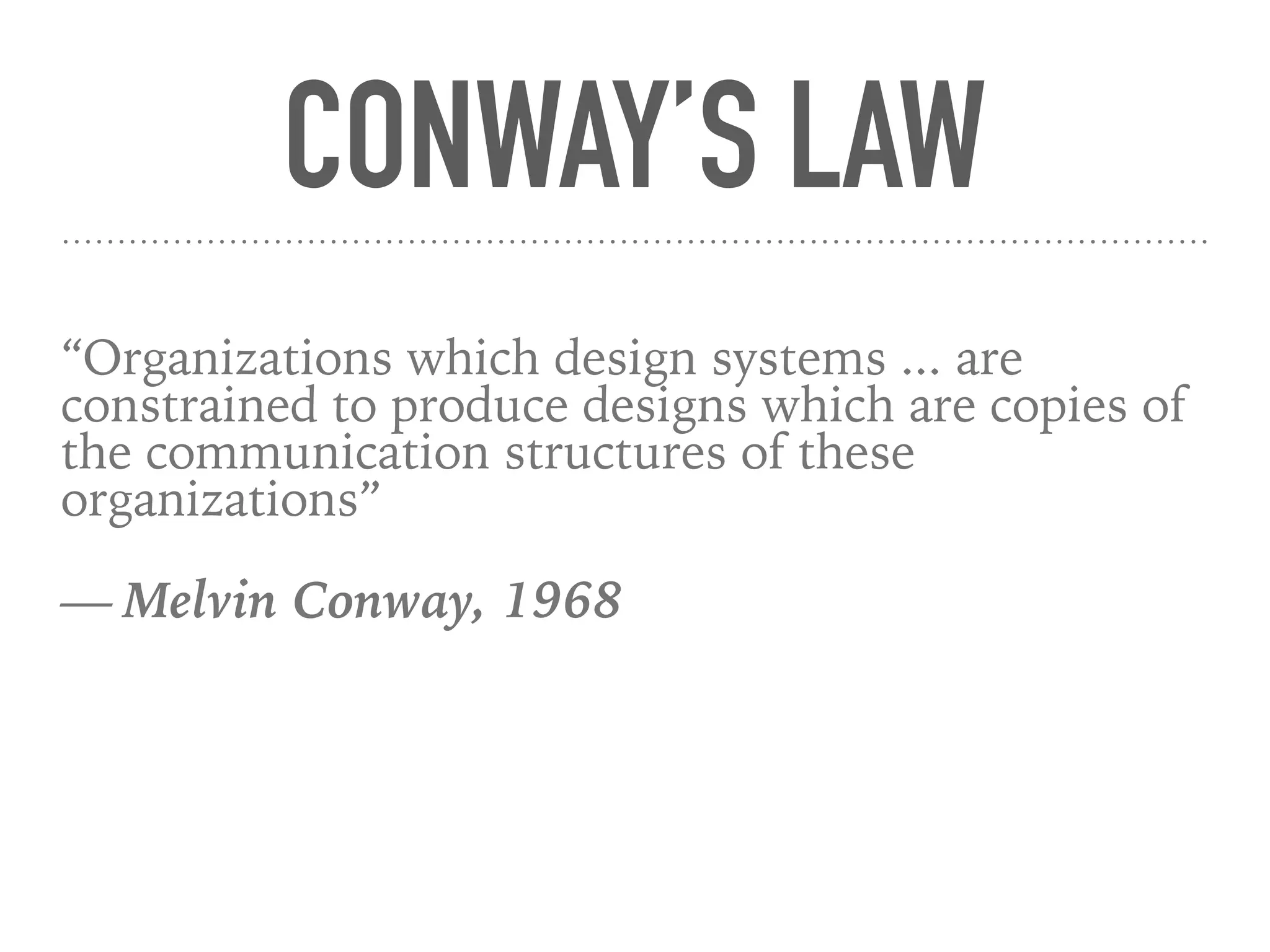 CONWAY’S LAW
“Organizations which design systems ... are
constrained to produce designs which are copies of
the communication structures of these
organizations”
— Melvin Conway, 1968
 