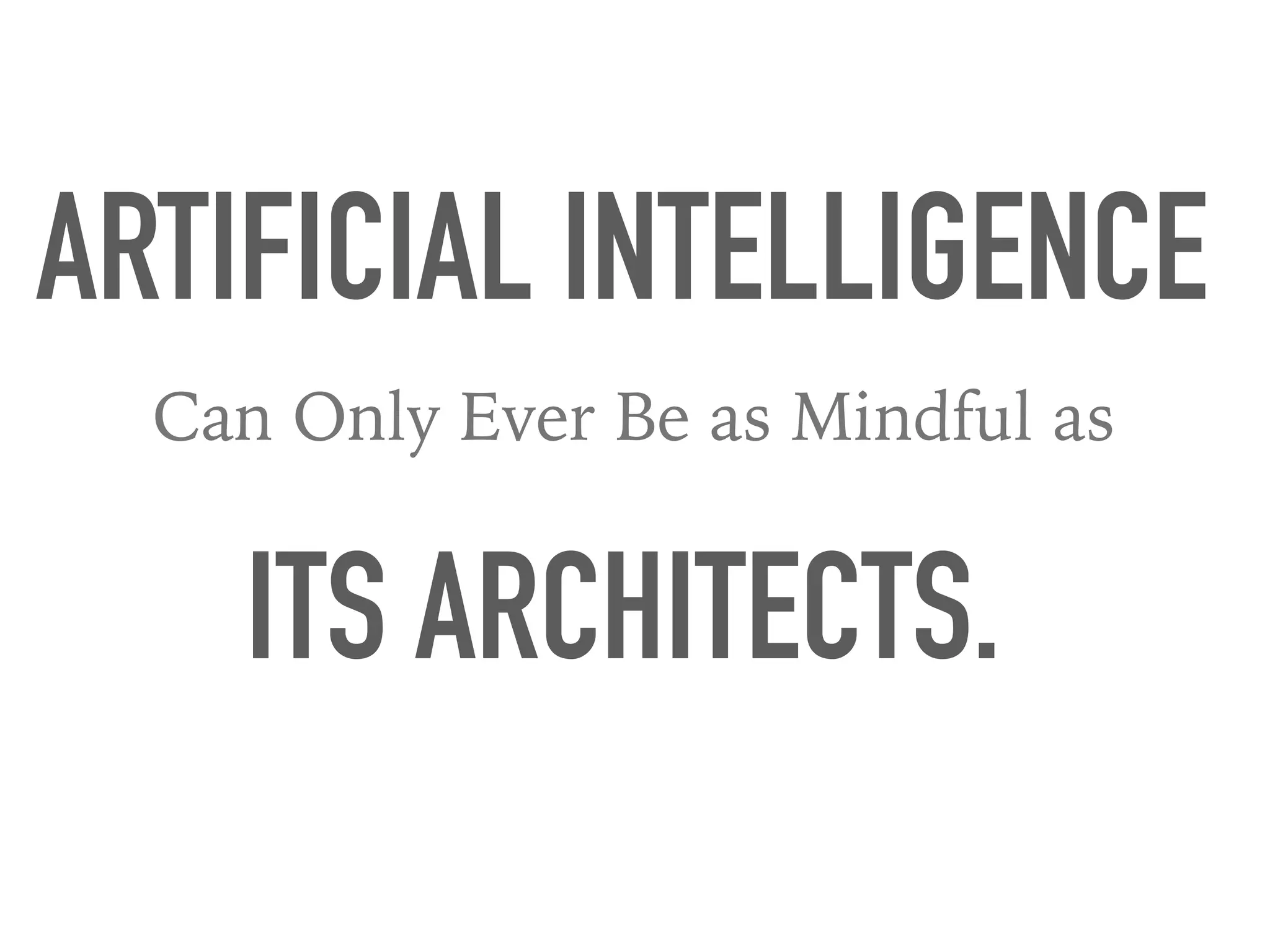 ARTIFICIAL INTELLIGENCE
Can Only Ever Be as Mindful as
ITS ARCHITECTS.
 