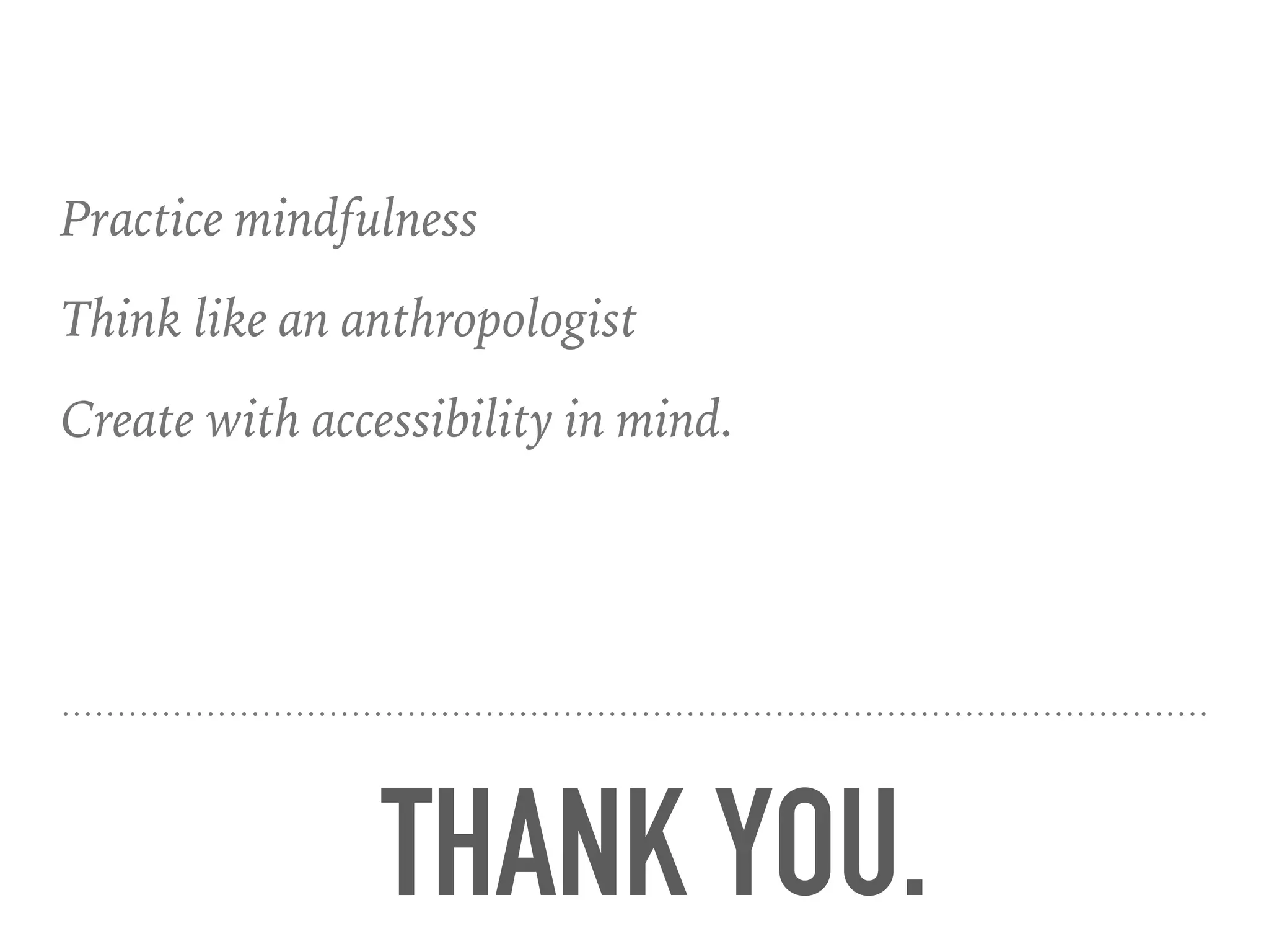 THANK YOU.
Practice mindfulness
Think like an anthropologist
Create with accessibility in mind.
 