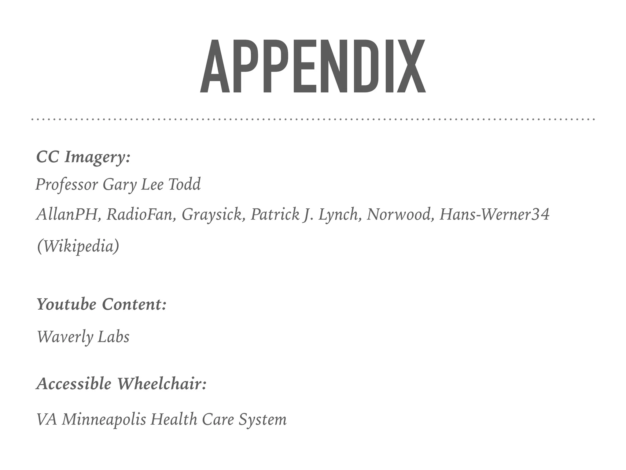 APPENDIX
CC Imagery:
Youtube Content:
Waverly Labs
Professor Gary Lee Todd
AllanPH, RadioFan, Graysick, Patrick J. Lynch, Norwood, Hans-Werner34
(Wikipedia)
VA Minneapolis Health Care System
Accessible Wheelchair:
 