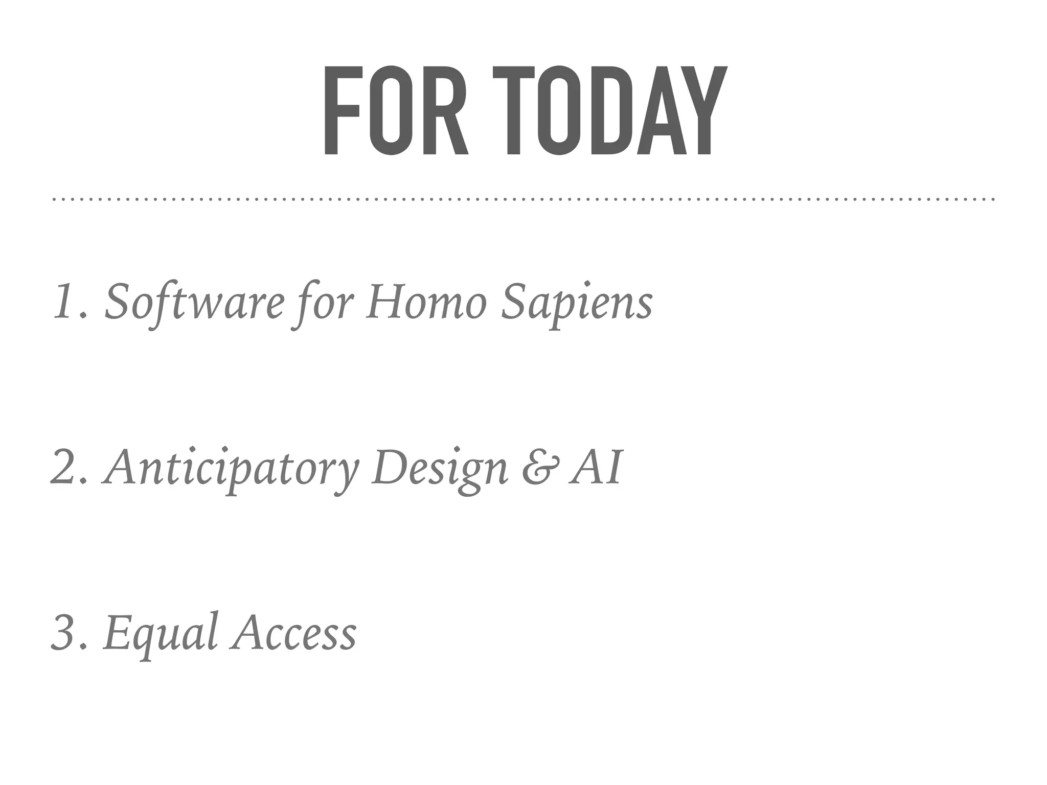 FOR TODAY
1. Software for Homo Sapiens
2. Anticipatory Design & AI
3. Equal Access
 