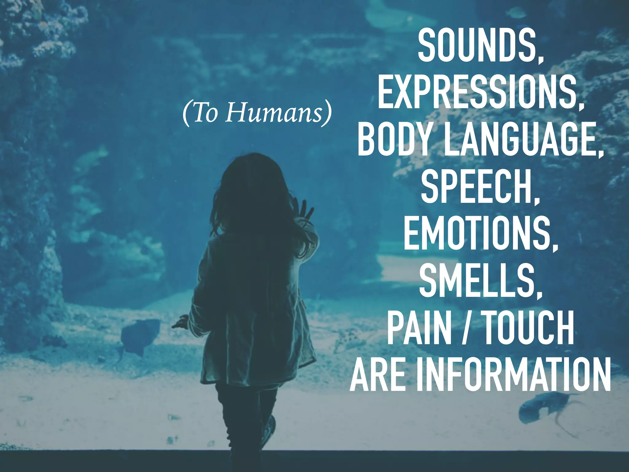 SOUNDS,
EXPRESSIONS,
BODY LANGUAGE,
SPEECH,
EMOTIONS,
SMELLS,
PAIN / TOUCH
ARE INFORMATION
(To Humans)
 