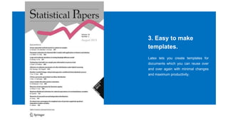 3. Easy to make
templates.
Latex lets you create templates for
documents which you can reuse over
and over again with minimal changes
and maximum productivity.
 