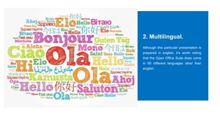 2. Multilingual.
Although this particular presentation is
prepared in english, it’s worth noting
that the Open Office Suite does come
in 90 different languages other than
english.
 