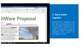 3. Work better
together
Wherever you are, collaborate in real
time. Share your documents with the
click of a button to invite others to edit
in realtime or add comments. Plus, no
matter your preferred full language or
accessibility options, everyone can
work together to do more.
 