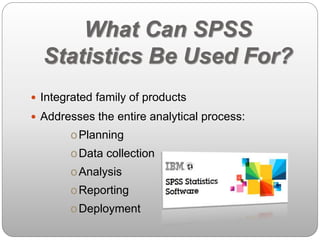 What Can SPSS 
Statistics Be Used For? 
 Integrated family of products 
 Addresses the entire analytical process: 
oPlanning 
oData collection 
oAnalysis 
oReporting 
oDeployment 
 