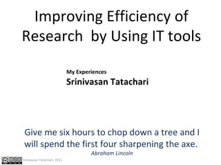 My Experiences Srinivasan Tatachari Improving Efficiency of Research  by Using IT tools Give me six hours to chop down a tree and I will spend the first four sharpening the axe.  Abraham Lincoln Srinivasan Tatachari, 2011 