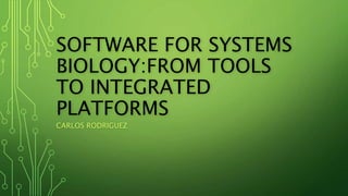 SOFTWARE FOR SYSTEMS 
BIOLOGY:FROM TOOLS 
TO INTEGRATED 
PLATFORMS 
CARLOS RODRIGUEZ 
 