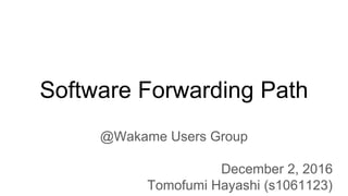 Software Forwarding Path
@Wakame Users Group
December 2, 2016
Tomofumi Hayashi (s1061123)
 