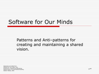 1/49
Software for Our Minds
Patterns and Anti–patterns for
creating and maintaining a shared
vision.
Abstracted and edited from
Software for Your Head: Core
Protocols for Creating and Maintaining
Shared Visions, Jim and Michele McCarthy,
Addison Wesley, 2002.
 