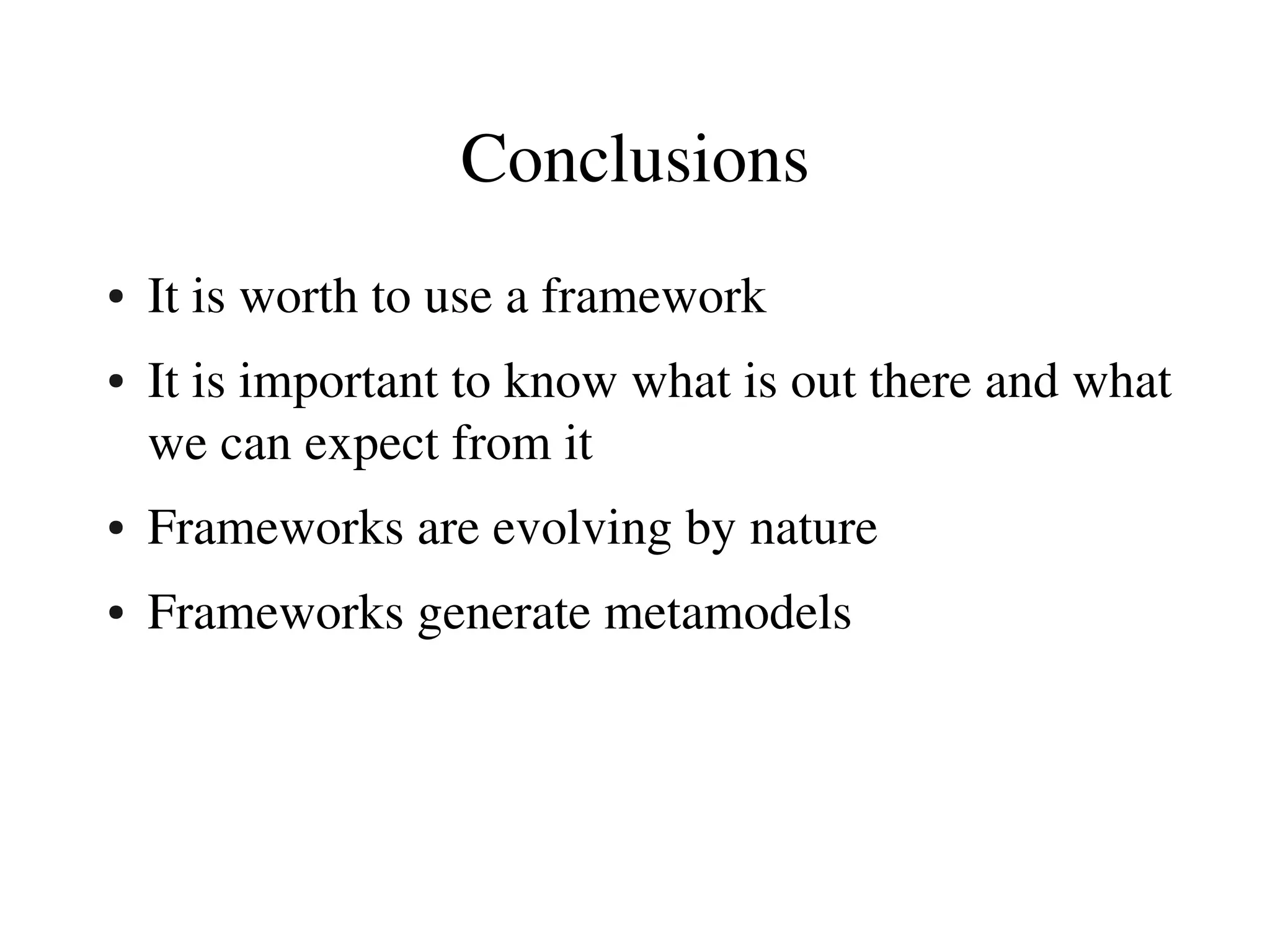 Conclusions
●   It is worth to use a framework
●   It is important to know what is out there and what 
    we can expect from it
●   Frameworks are evolving by nature
●   Frameworks generate metamodels
 