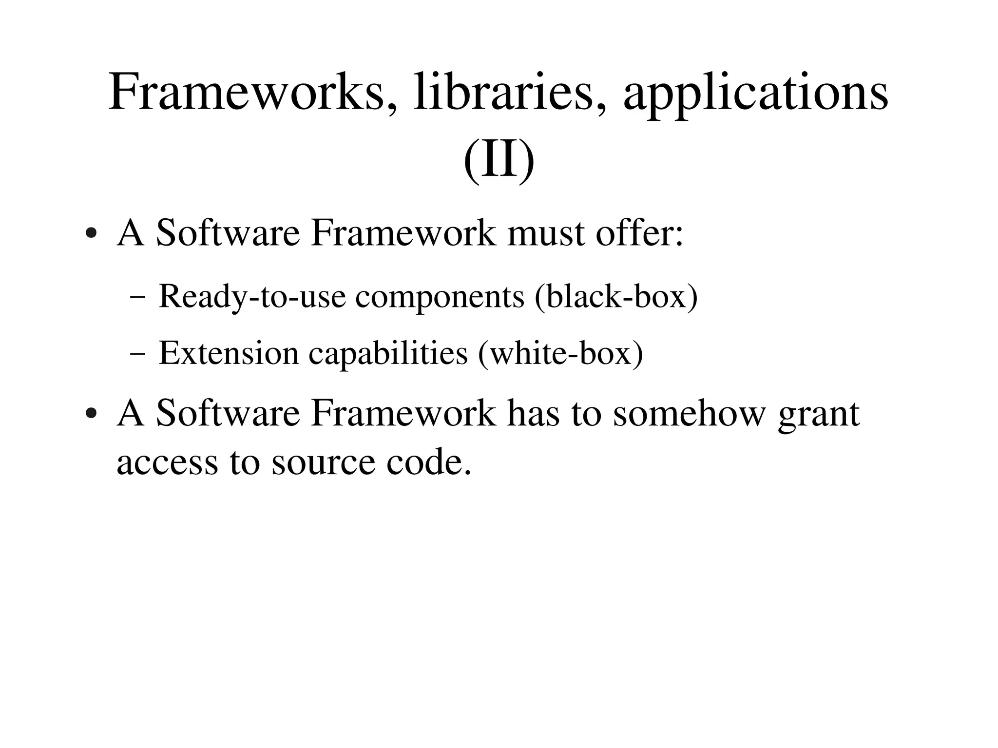 Frameworks, libraries, applications 
                   (II)
●   A Software Framework must offer:
    –   Ready­to­use components (black­box)
    –   Extension capabilities (white­box)
●   A Software Framework has to somehow grant 
    access to source code.
 