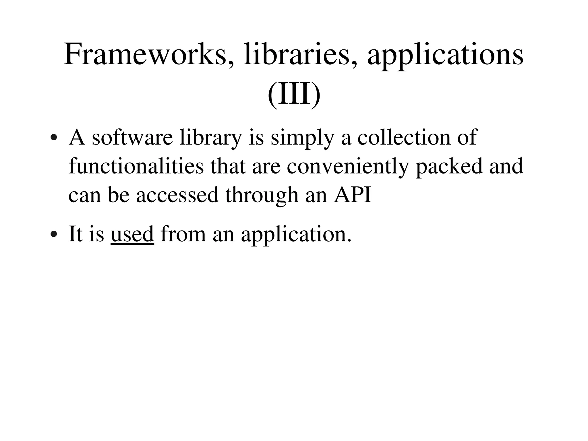 Frameworks, libraries, applications 
                  (III)
●   A software library is simply a collection of 
    functionalities that are conveniently packed and 
    can be accessed through an API
●   It is used from an application.
 