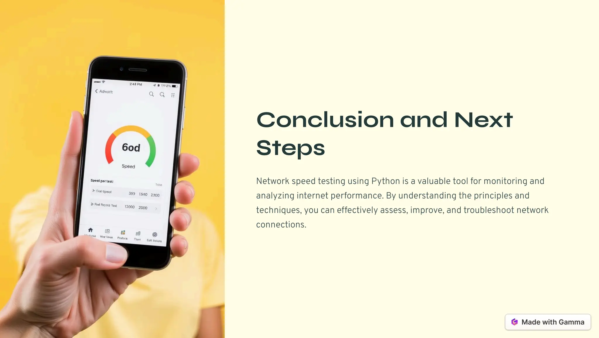Conclusion and Next
Steps
Network speed testing using Python is a valuable tool for monitoring and
analyzing internet performance. By understanding the principles and
techniques, you can effectively assess, improve, and troubleshoot network
connections.
 