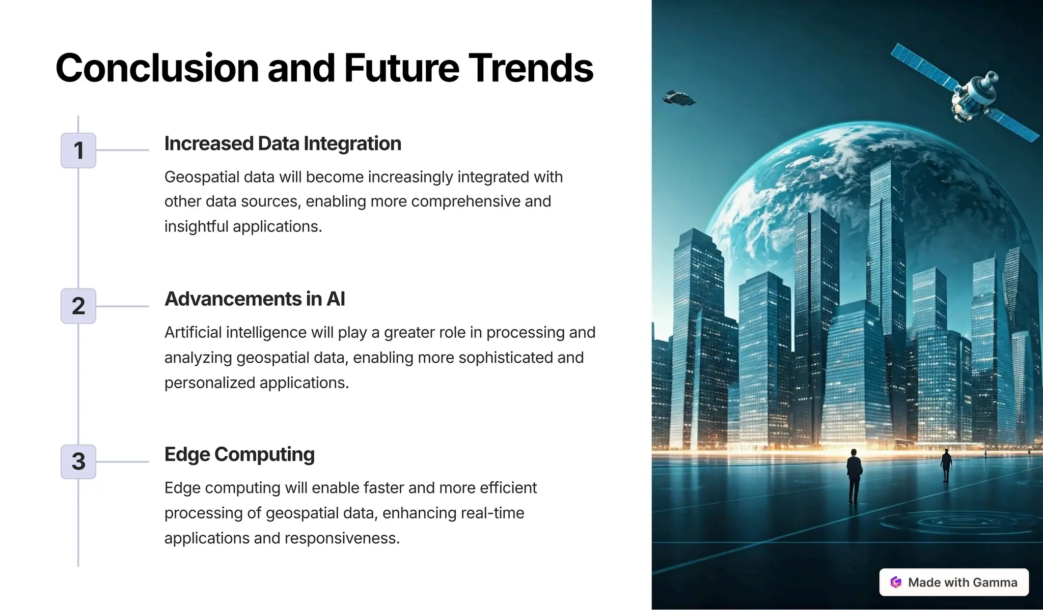 ConclusionandFutureTrends
1 IncreasedDataIntegration
Geospatial data will become increasingly integrated with
other data sources, enabling more comprehensive and
insightful applications.
2 AdvancementsinAI
Artificial intelligence will play a greater role in processing and
analyzing geospatial data, enabling more sophisticated and
personalized applications.
3 EdgeComputing
Edge computing will enable faster and more efficient
processing of geospatial data, enhancing real-time
applications and responsiveness.
 