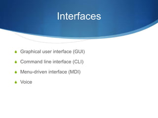 Interfaces


S Graphical user interface (GUI)

S Command line interface (CLI)

S Menu-driven interface (MDI)

S Voice
 