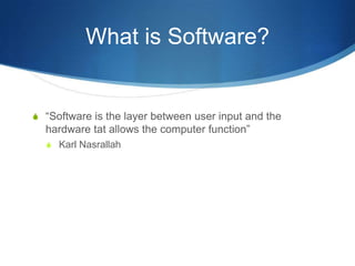 What is Software?


S “Software is the layer between user input and the
  hardware tat allows the computer function”
  S Karl Nasrallah
 