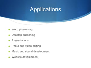 Applications


S Word processing

S Desktop publishing

S Presentations,

S Photo and video editing

S Music and sound development

S Website development
 