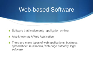 Web-based Software


S Software that implements application on-line.

S Also known as A Web Application

S There are many types of web applications: business,
  spreadsheet, multimedia, web-page authority, legal
  software
 