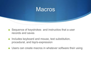 Macros


S Sequence of keystrokes and instructios that a user
  records and saves

S Includes keyboard and mouse, text substitution,
  procedural, and lisp/s-expression

S Users can create macros in whatever software their using
 